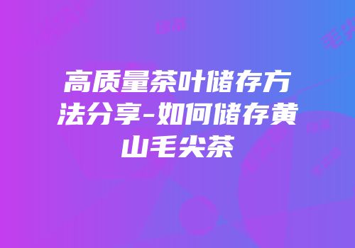 高质量茶叶储存方法分享-如何储存黄山毛尖茶