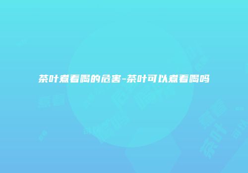 茶叶煮着喝的危害-茶叶可以煮着喝吗