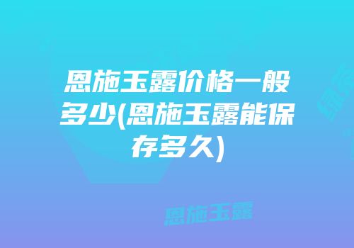 恩施玉露价格一般多少(恩施玉露能保存多久)
