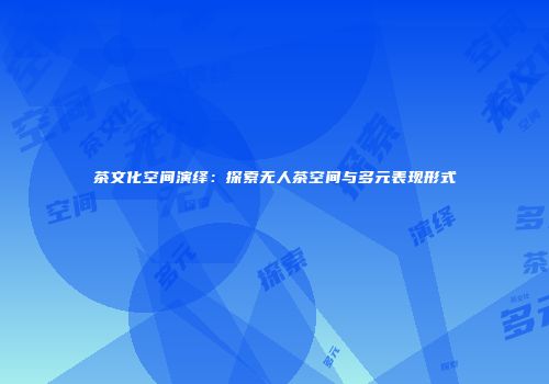 茶文化空间演绎：探索无人茶空间与多元表现形式