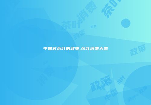 中国对茶叶的政策,茶叶消费大国