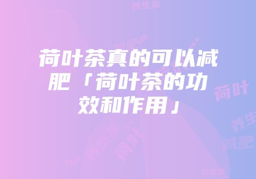 荷叶茶真的可以减肥「荷叶茶的功效和作用」