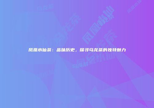 凤凰水仙茶：品味历史，探寻乌龙茶的独特魅力