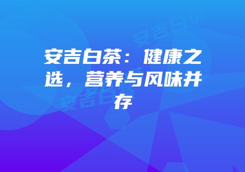 安吉白茶：健康之选，营养与风味并存