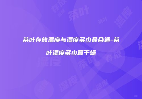 茶叶存放温度与湿度多少最合适-茶叶湿度多少算干燥