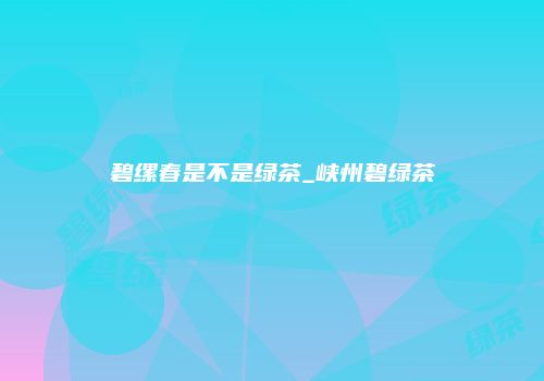 碧缧春是不是绿茶_峡州碧绿茶