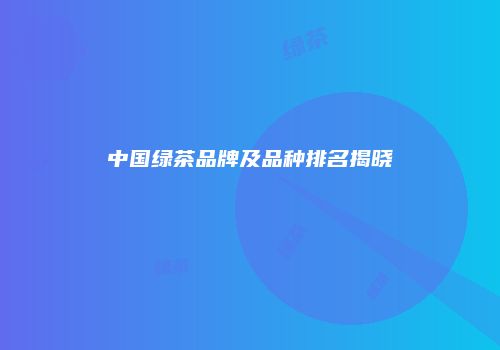 中国绿茶品牌及品种排名揭晓