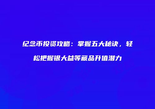 纪念币投资攻略：掌握五大秘诀，轻松把握银大益等藏品升值潜力