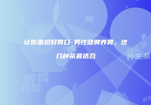 让你重拾好胃口-男性健脾养胃，这几种茶最适合