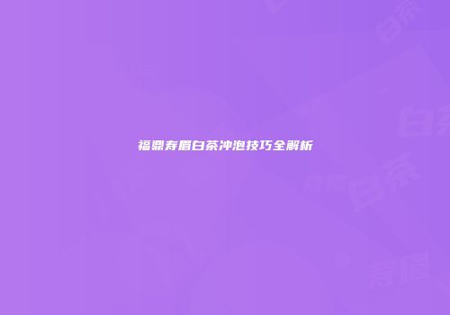 福鼎寿眉白茶冲泡技巧全解析