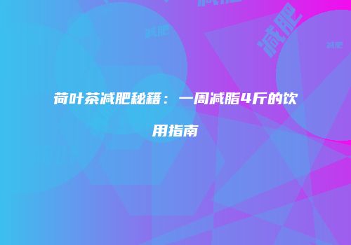 荷叶茶减肥秘籍：一周减脂4斤的饮用指南