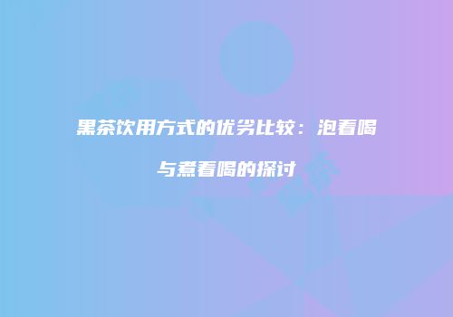 黑茶饮用方式的优劣比较：泡着喝与煮着喝的探讨