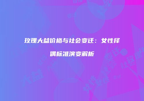 玫瑰大益价格与社会变迁：女性择偶标准演变解析