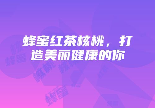 蜂蜜红茶核桃，打造美丽健康的你