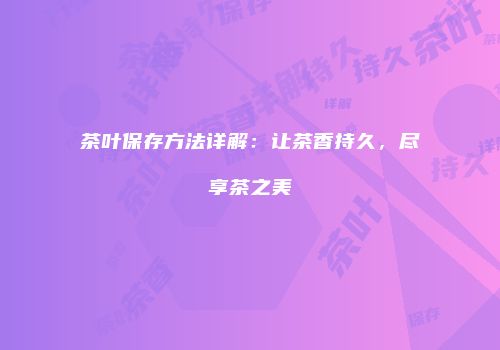 茶叶保存方法详解：让茶香持久，尽享茶之美