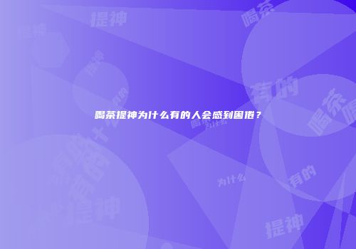 喝茶提神为什么有的人会感到困倦？