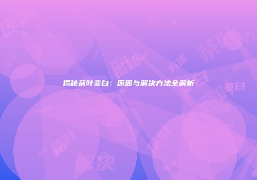 揭秘茶叶变白：原因与解决方法全解析