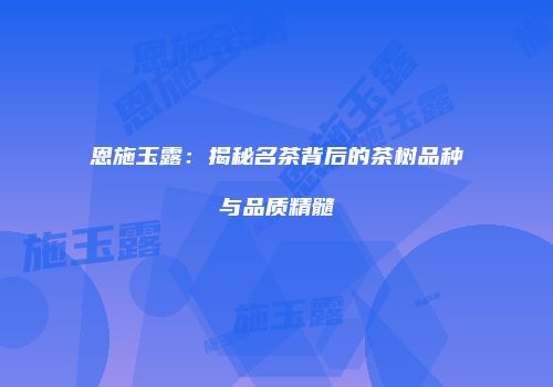 恩施玉露：揭秘名茶背后的茶树品种与品质精髓