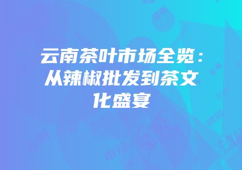 云南茶叶市场全览：从辣椒批发到茶文化盛宴