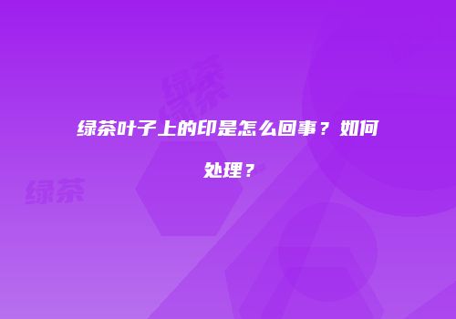 绿茶叶子上的印是怎么回事？如何处理？