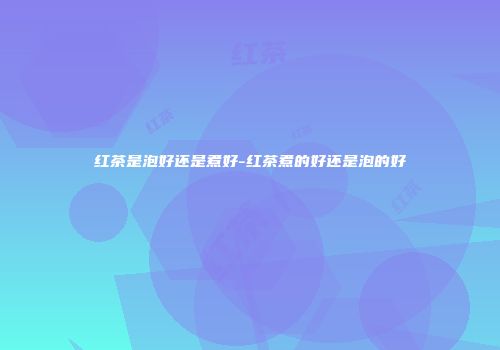 红茶是泡好还是煮好-红茶煮的好还是泡的好