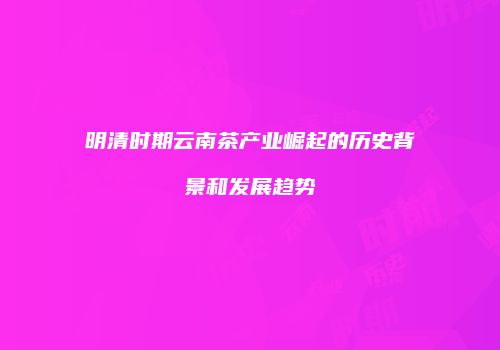 明清时期云南茶产业崛起的历史背景和发展趋势