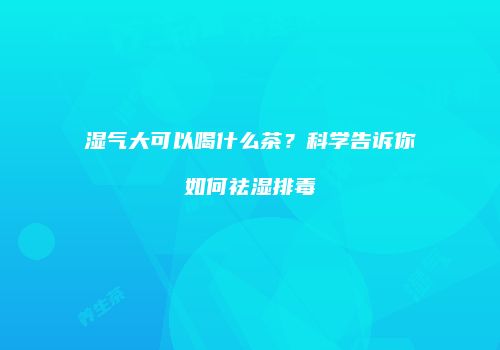 湿气大可以喝什么茶？科学告诉你如何祛湿排毒