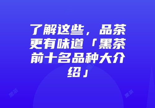 了解这些，品茶更有味道「黑茶前十名品种大介绍」