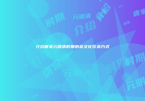 介绍唐宋元明清时期的茶文化饮茶方式