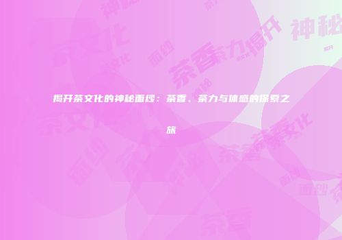 揭开茶文化的神秘面纱：茶香、茶力与体感的探索之旅