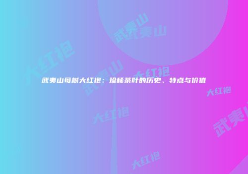 武夷山母树大红袍：珍稀茶叶的历史、特点与价值