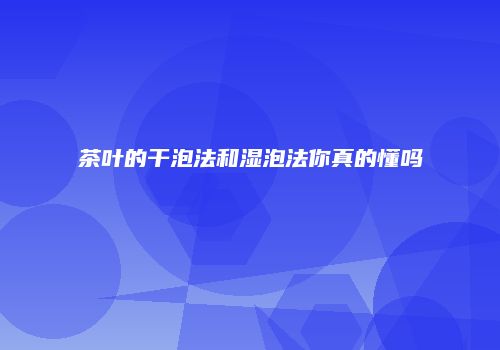 茶叶的干泡法和湿泡法你真的懂吗