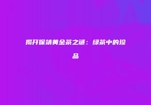揭开保靖黄金茶之谜：绿茶中的珍品