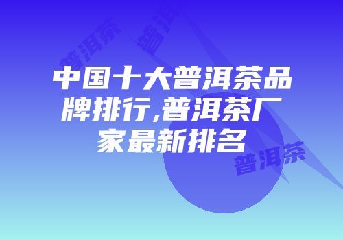中国十大普洱茶品牌排行,普洱茶厂家最新排名