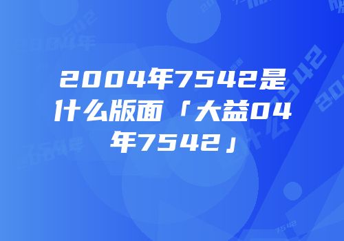 2004年7542是什么版面「大益04年7542」