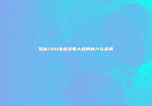 探秘1301金色韵象大益的魅力与品质