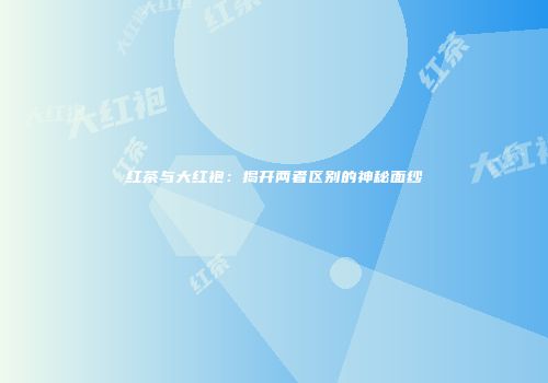 红茶与大红袍：揭开两者区别的神秘面纱