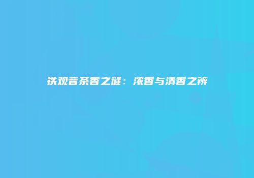 铁观音茶香之谜：浓香与清香之辨