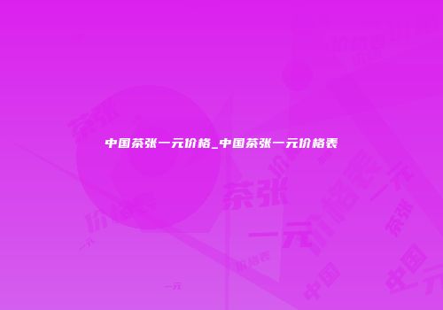 中国茶张一元价格_中国茶张一元价格表