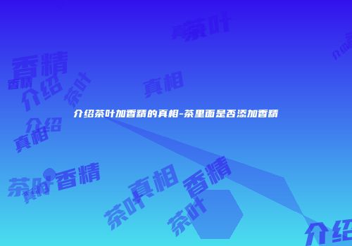 介绍茶叶加香精的真相-茶里面是否添加香精