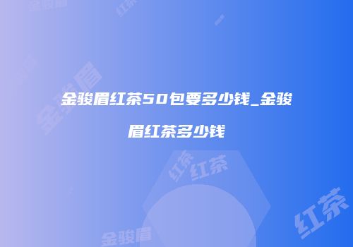 金骏眉红茶50包要多少钱_金骏眉红茶多少钱
