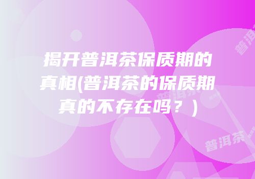 揭开普洱茶保质期的真相(普洱茶的保质期真的不存在吗？)