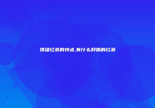 顶级红茶的特点,有什么好喝的红茶