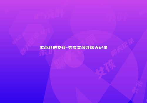 卖茶叶的女孩-爷爷卖茶叶聊天记录
