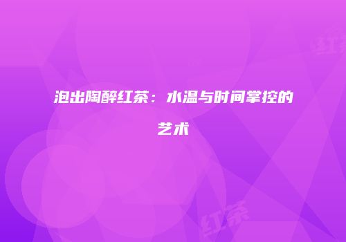 泡出陶醉红茶：水温与时间掌控的艺术