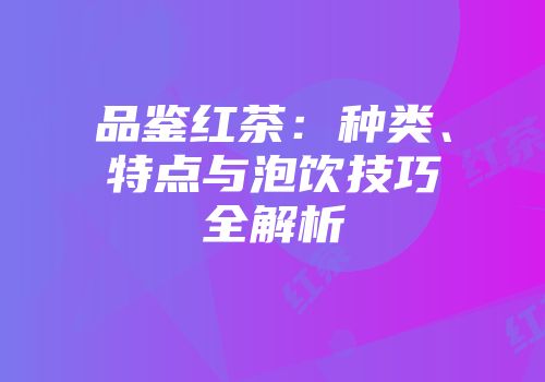 品鉴红茶：种类、特点与泡饮技巧全解析