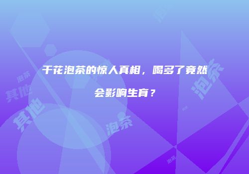 干花泡茶的惊人真相，喝多了竟然会影响生育？