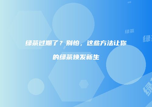 绿茶过期了？别怕，这些方法让你的绿茶焕发新生