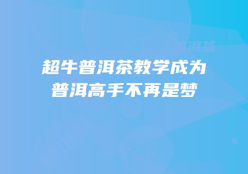 超牛普洱茶教学成为普洱高手不再是梦