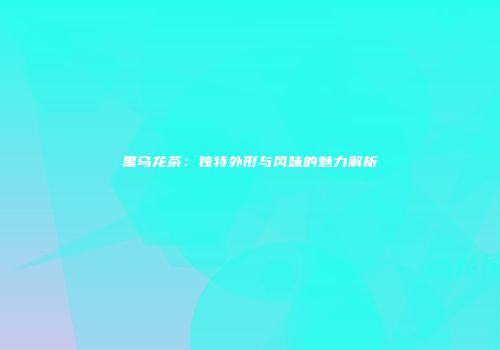 黑乌龙茶：独特外形与风味的魅力解析